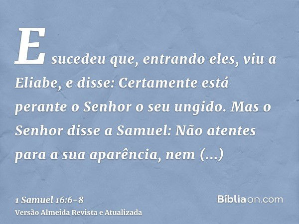 E sucedeu que, entrando eles, viu a Eliabe, e disse: Certamente está perante o Senhor o seu ungido.Mas o Senhor disse a Samuel: Não atentes para a sua aparência