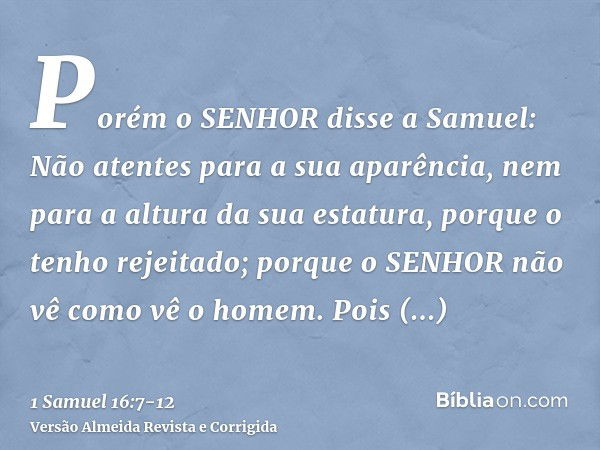 Porém o SENHOR disse a Samuel: Não atentes para a sua aparência, nem para a altura da sua estatura, porque o tenho rejeitado; porque o SENHOR não vê como vê o h