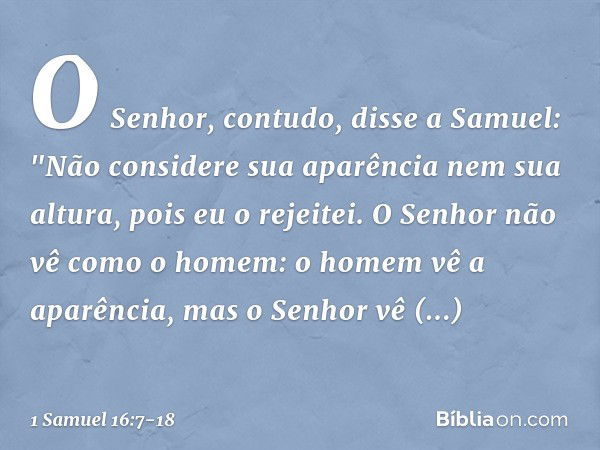 O Senhor, contudo, disse a Samuel: "Não considere sua aparência nem sua altura, pois eu o rejeitei. O Senhor não vê como o homem: o homem vê a aparência, mas o 