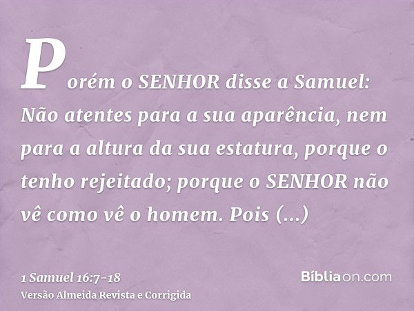 Porém o SENHOR disse a Samuel: Não atentes para a sua aparência, nem para a altura da sua estatura, porque o tenho rejeitado; porque o SENHOR não vê como vê o h