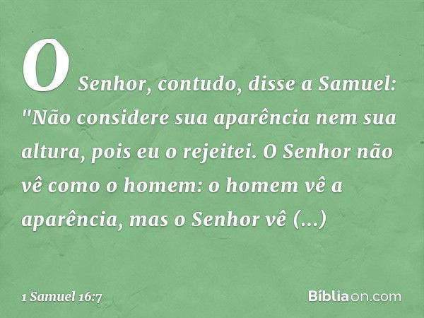 O Senhor, contudo, disse a Samuel: "Não considere sua aparência nem sua altura, pois eu o rejeitei. O Senhor não vê como o homem: o homem vê a aparência, mas o 