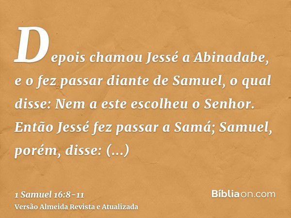 Depois chamou Jessé a Abinadabe, e o fez passar diante de Samuel, o qual disse: Nem a este escolheu o Senhor.Então Jessé fez passar a Samá; Samuel, porém, disse