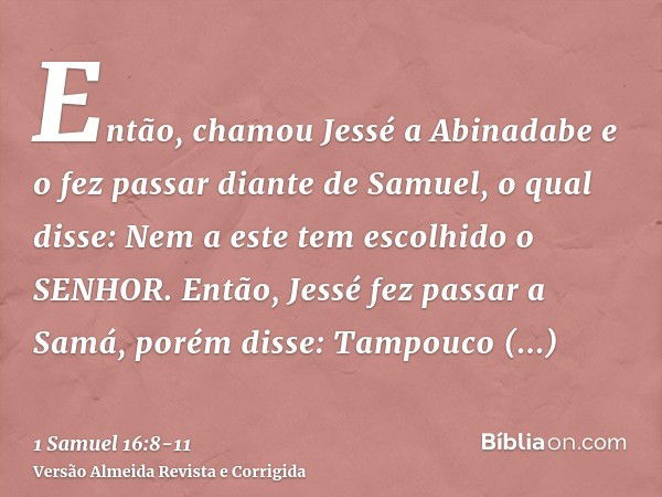 Então, chamou Jessé a Abinadabe e o fez passar diante de Samuel, o qual disse: Nem a este tem escolhido o SENHOR.Então, Jessé fez passar a Samá, porém disse: Ta