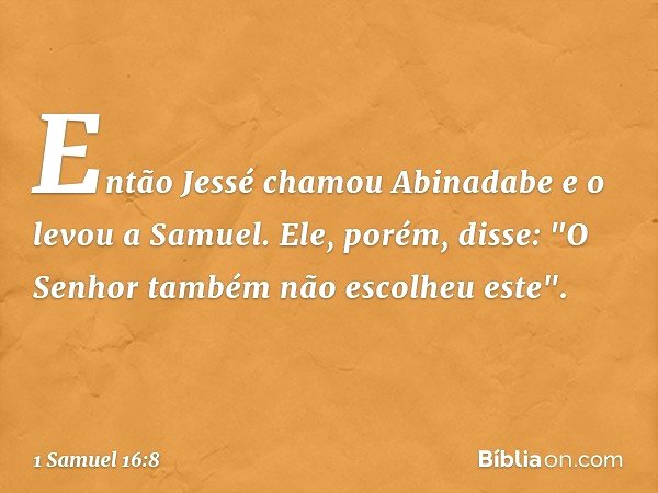 Então Jessé chamou Abinadabe e o levou a Samuel. Ele, porém, disse: "O Senhor também não escolheu este". -- 1 Samuel 16:8