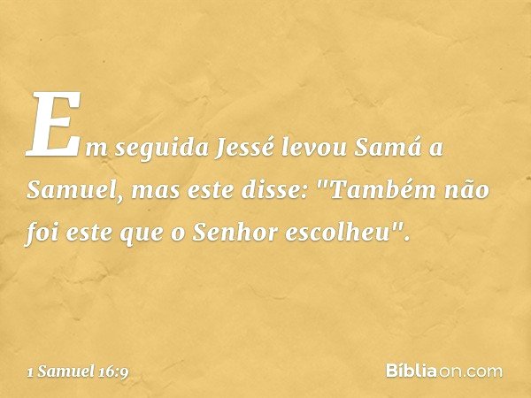 Em seguida Jessé levou Samá a Samuel, mas este disse: "Também não foi este que o Senhor escolheu". -- 1 Samuel 16:9