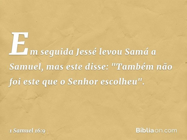 Em seguida Jessé levou Samá a Samuel, mas este disse: "Também não foi este que o Senhor escolheu". -- 1 Samuel 16:9