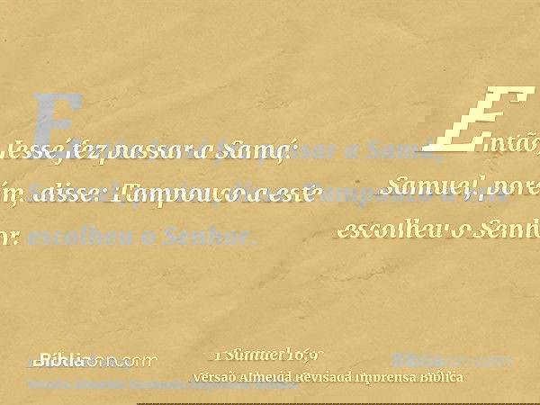 Então Jessé fez passar a Samá; Samuel, porém, disse: Tampouco a este escolheu o Senhor.