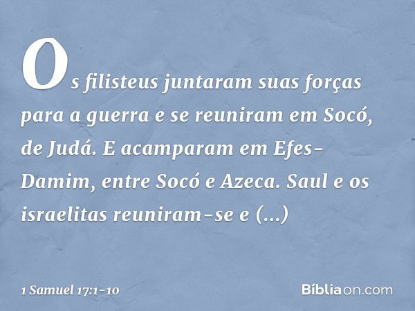 Os filisteus juntaram suas forças para a guerra e se reuniram em Socó, de Judá. E acamparam em Efes-Damim, entre Socó e Azeca. Saul e os israelitas reuniram-se 