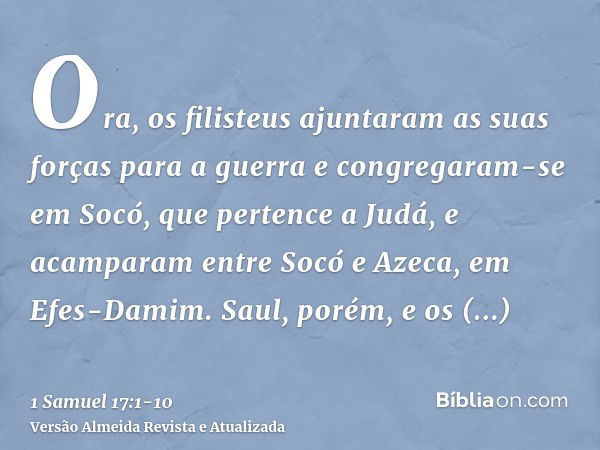 Ora, os filisteus ajuntaram as suas forças para a guerra e congregaram-se em Socó, que pertence a Judá, e acamparam entre Socó e Azeca, em Efes-Damim.Saul, poré