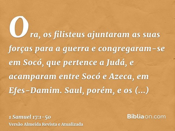 Ora, os filisteus ajuntaram as suas forças para a guerra e congregaram-se em Socó, que pertence a Judá, e acamparam entre Socó e Azeca, em Efes-Damim.Saul, poré