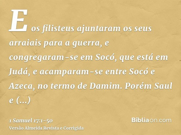 E os filisteus ajuntaram os seus arraiais para a guerra, e congregaram-se em Socó, que está em Judá, e acamparam-se entre Socó e Azeca, no termo de Damim.Porém 