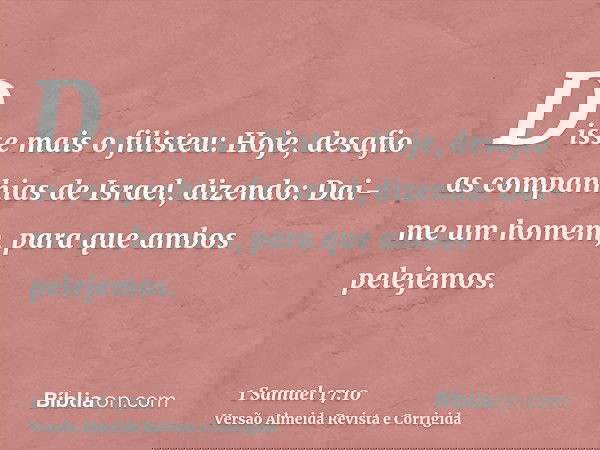 Disse mais o filisteu: Hoje, desafio as companhias de Israel, dizendo: Dai-me um homem, para que ambos pelejemos.