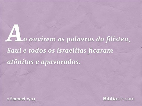 Ao ouvirem as palavras do filisteu, Saul e todos os israelitas ficaram atônitos e apavorados. -- 1 Samuel 17:11