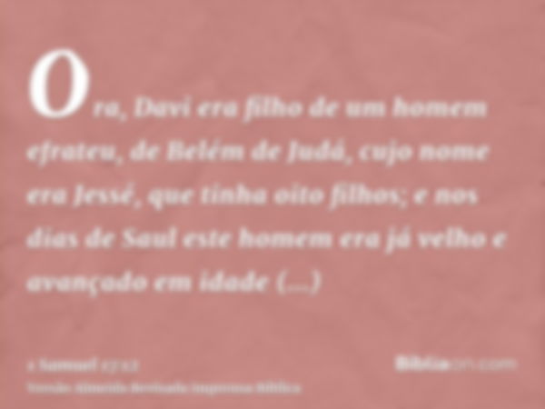 Ora, Davi era filho de um homem efrateu, de Belém de Judá, cujo nome era Jessé, que tinha oito filhos; e nos dias de Saul este homem era já velho e avançado em 