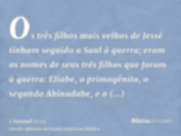 Os três filhos mais velhos de Jessé tinham seguido a Saul à guerra; eram os nomes de seus três filhos que foram à guerra: Eliabe, o primogênito, o segundo Abina