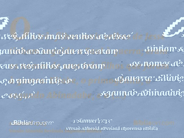 Os três filhos mais velhos de Jessé tinham seguido a Saul à guerra; eram os nomes de seus três filhos que foram à guerra: Eliabe, o primogênito, o segundo Abina