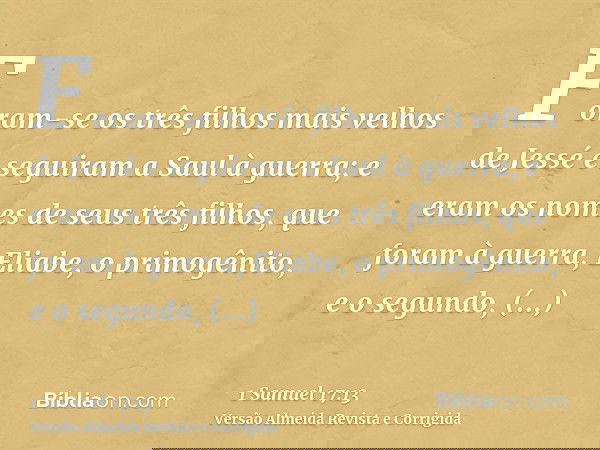 Foram-se os três filhos mais velhos de Jessé e seguiram a Saul à guerra; e eram os nomes de seus três filhos, que foram à guerra, Eliabe, o primogênito, e o seg
