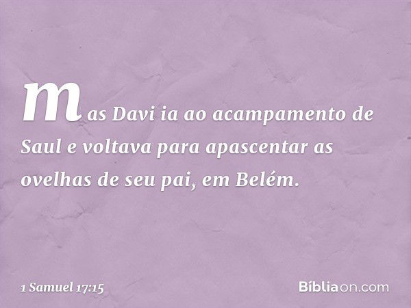 mas Davi ia ao acampamento de Saul e voltava para apascentar as ovelhas de seu pai, em Belém. -- 1 Samuel 17:15