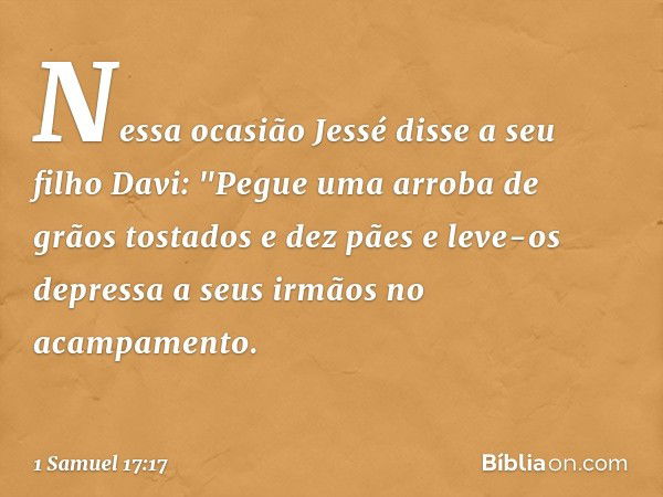 Nessa ocasião Jessé disse a seu filho Davi: "Pegue uma arroba de grãos tostados e dez pães e leve-os depressa a seus irmãos no acampamento. -- 1 Samuel 17:17