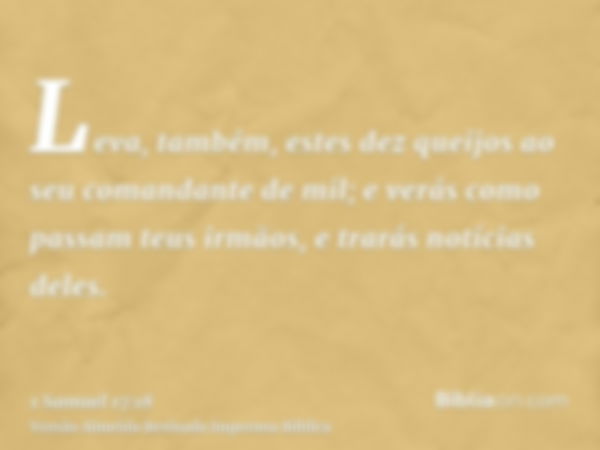 Leva, também, estes dez queijos ao seu comandante de mil; e verás como passam teus irmãos, e trarás notícias deles.