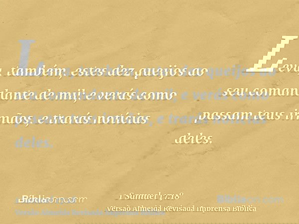 Leva, também, estes dez queijos ao seu comandante de mil; e verás como passam teus irmãos, e trarás notícias deles.