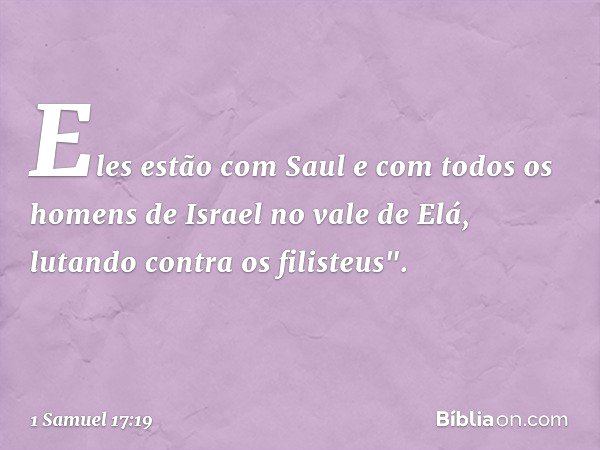 Eles estão com Saul e com todos os homens de Israel no vale de Elá, lutando contra os filisteus". -- 1 Samuel 17:19