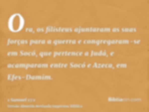 Ora, os filisteus ajuntaram as suas forças para a guerra e congregaram-se em Socó, que pertence a Judá, e acamparam entre Socó e Azeca, em Efes-Damim.