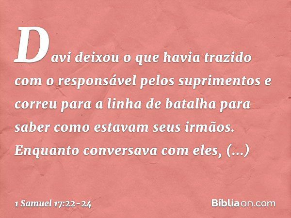 Davi deixou o que havia trazido com o responsável pelos suprimentos e correu para a linha de batalha para saber como estavam seus irmãos. Enquanto conversava co