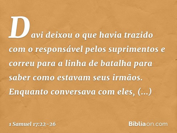 Davi deixou o que havia trazido com o responsável pelos suprimentos e correu para a linha de batalha para saber como estavam seus irmãos. Enquanto conversava co