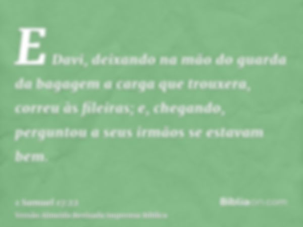 E Davi, deixando na mão do guarda da bagagem a carga que trouxera, correu às fileiras; e, chegando, perguntou a seus irmãos se estavam bem.