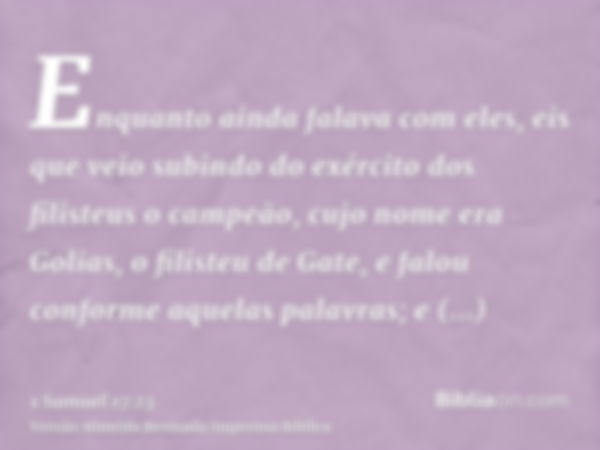 Enquanto ainda falava com eles, eis que veio subindo do exército dos filisteus o campeão, cujo nome era Golias, o filisteu de Gate, e falou conforme aquelas pal