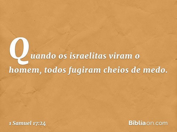 Quando os israelitas viram o homem, todos fugiram cheios de medo. -- 1 Samuel 17:24