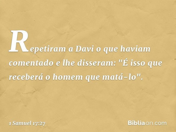 Repetiram a Davi o que haviam comentado e lhe disseram: "É isso que receberá o homem que matá-lo". -- 1 Samuel 17:27