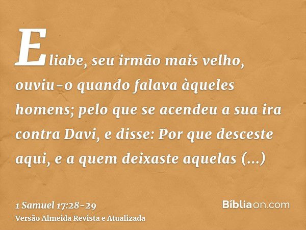 Eliabe, seu irmão mais velho, ouviu-o quando falava àqueles homens; pelo que se acendeu a sua ira contra Davi, e disse: Por que desceste aqui, e a quem deixaste