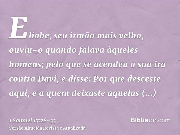 Eliabe, seu irmão mais velho, ouviu-o quando falava àqueles homens; pelo que se acendeu a sua ira contra Davi, e disse: Por que desceste aqui, e a quem deixaste