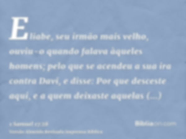 Eliabe, seu irmão mais velho, ouviu-o quando falava àqueles homens; pelo que se acendeu a sua ira contra Davi, e disse: Por que desceste aqui, e a quem deixaste