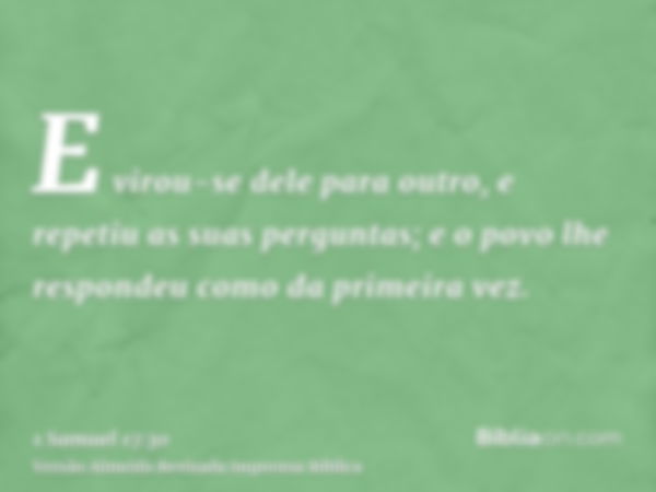 E virou-se dele para outro, e repetiu as suas perguntas; e o povo lhe respondeu como da primeira vez.