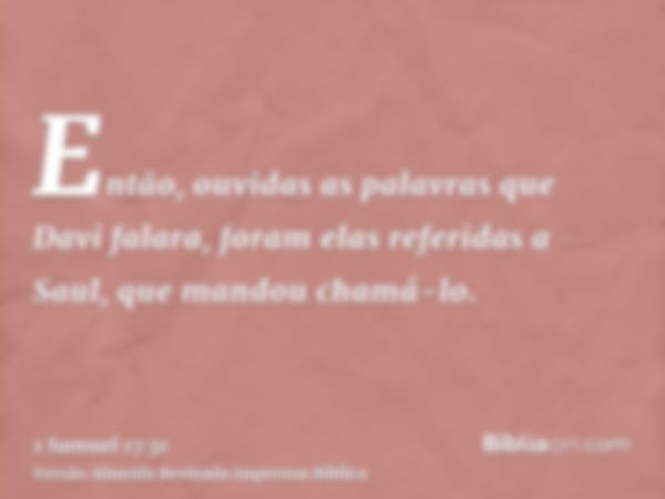 Então, ouvidas as palavras que Davi falara, foram elas referidas a Saul, que mandou chamá-lo.