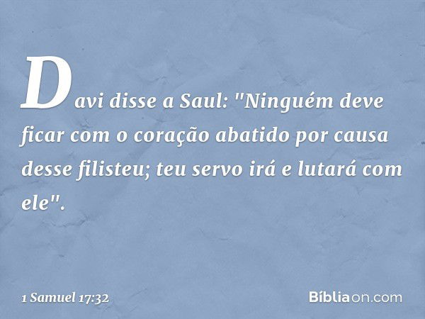 Davi disse a Saul: "Ninguém deve ficar com o coração abatido por causa desse filisteu; teu servo irá e lutará com ele". -- 1 Samuel 17:32