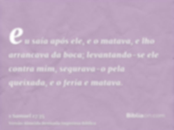 eu saía após ele, e o matava, e lho arrancava da boca; levantando-se ele contra mim, segurava-o pela queixada, e o feria e matava.