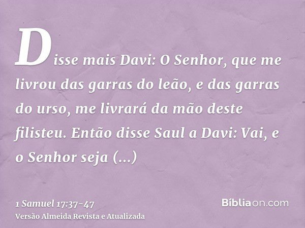 Disse mais Davi: O Senhor, que me livrou das garras do leão, e das garras do urso, me livrará da mão deste filisteu. Então disse Saul a Davi: Vai, e o Senhor se