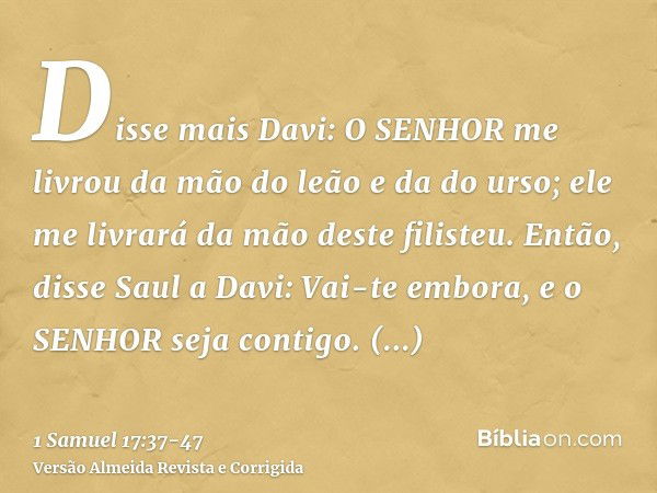 Disse mais Davi: O SENHOR me livrou da mão do leão e da do urso; ele me livrará da mão deste filisteu. Então, disse Saul a Davi: Vai-te embora, e o SENHOR seja 