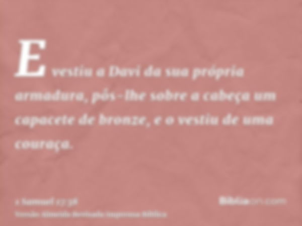 E vestiu a Davi da sua própria armadura, pôs-lhe sobre a cabeça um capacete de bronze, e o vestiu de uma couraça.