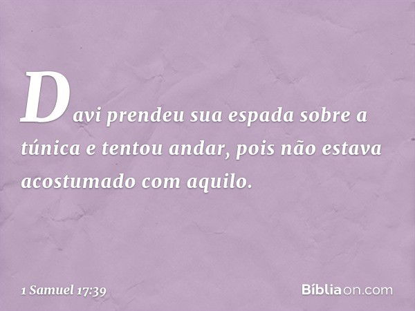 Davi prendeu sua espada sobre a túnica e tentou andar, pois não estava acostumado com aquilo. -- 1 Samuel 17:39