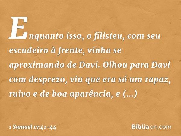 Enquanto isso, o filisteu, com seu escudeiro à frente, vinha se aproximando de Davi. Olhou para Davi com desprezo, viu que era só um rapaz, ruivo e de boa aparê