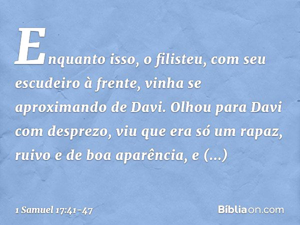 Enquanto isso, o filisteu, com seu escudeiro à frente, vinha se aproximando de Davi. Olhou para Davi com desprezo, viu que era só um rapaz, ruivo e de boa aparê