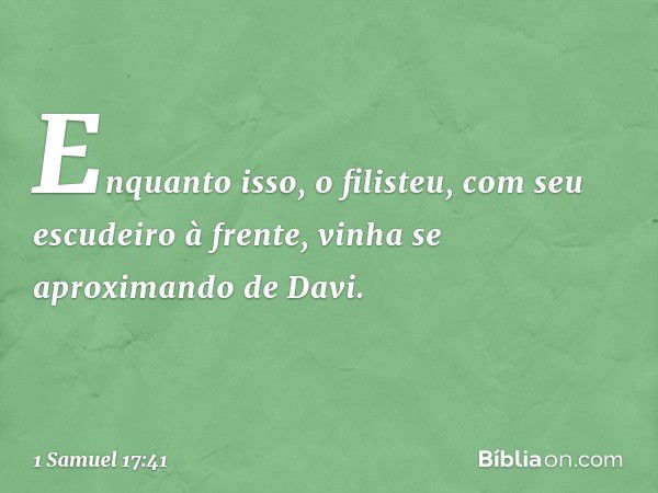 Enquanto isso, o filisteu, com seu escudeiro à frente, vinha se aproximando de Davi. -- 1 Samuel 17:41