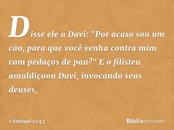 Disse ele a Davi: "Por acaso sou um cão, para que você venha contra mim com pedaços de pau?" E o filisteu amaldiçoou Davi, invocando seus deuses, -- 1 Samuel 17