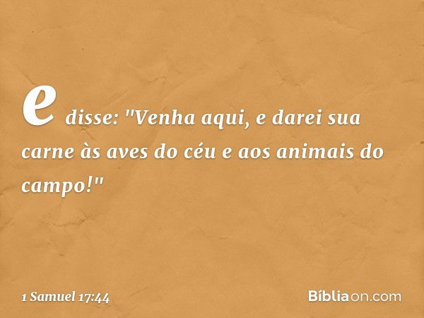 e disse: "Venha aqui, e darei sua carne às aves do céu e aos animais do campo!" -- 1 Samuel 17:44