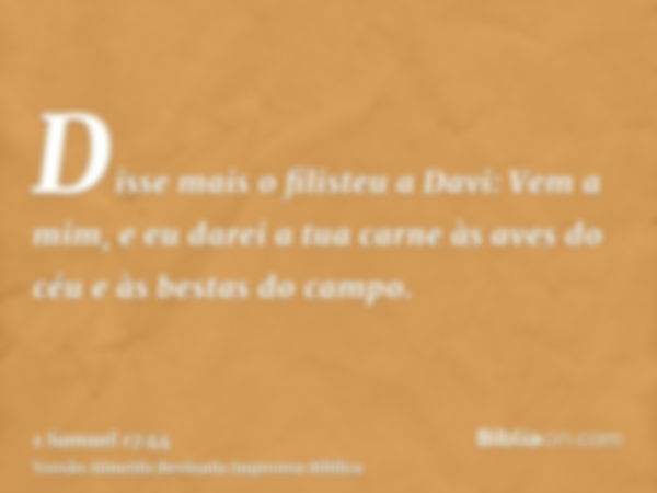 Disse mais o filisteu a Davi: Vem a mim, e eu darei a tua carne às aves do céu e às bestas do campo.